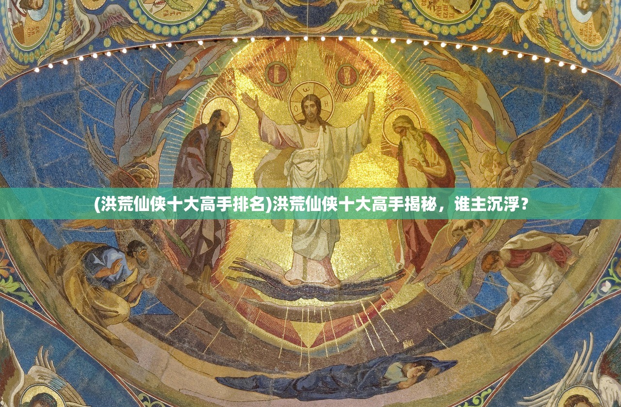(洪荒仙侠十大高手排名)洪荒仙侠十大高手揭秘，谁主沉浮？