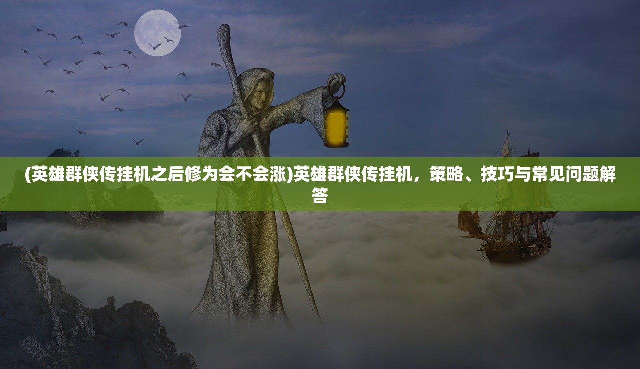 (英雄群侠传挂机之后修为会不会涨)英雄群侠传挂机，策略、技巧与常见问题解答