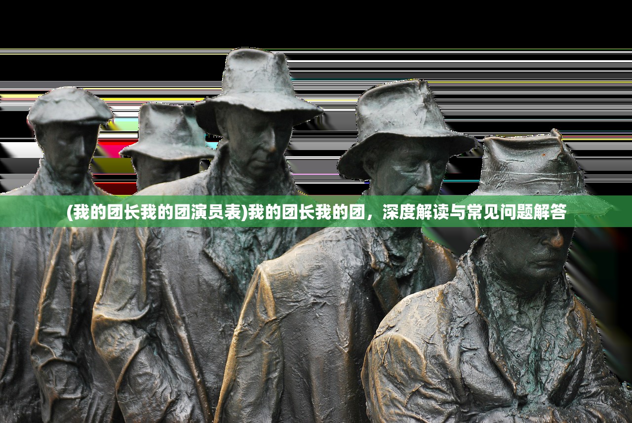 (我的团长我的团演员表)我的团长我的团，深度解读与常见问题解答