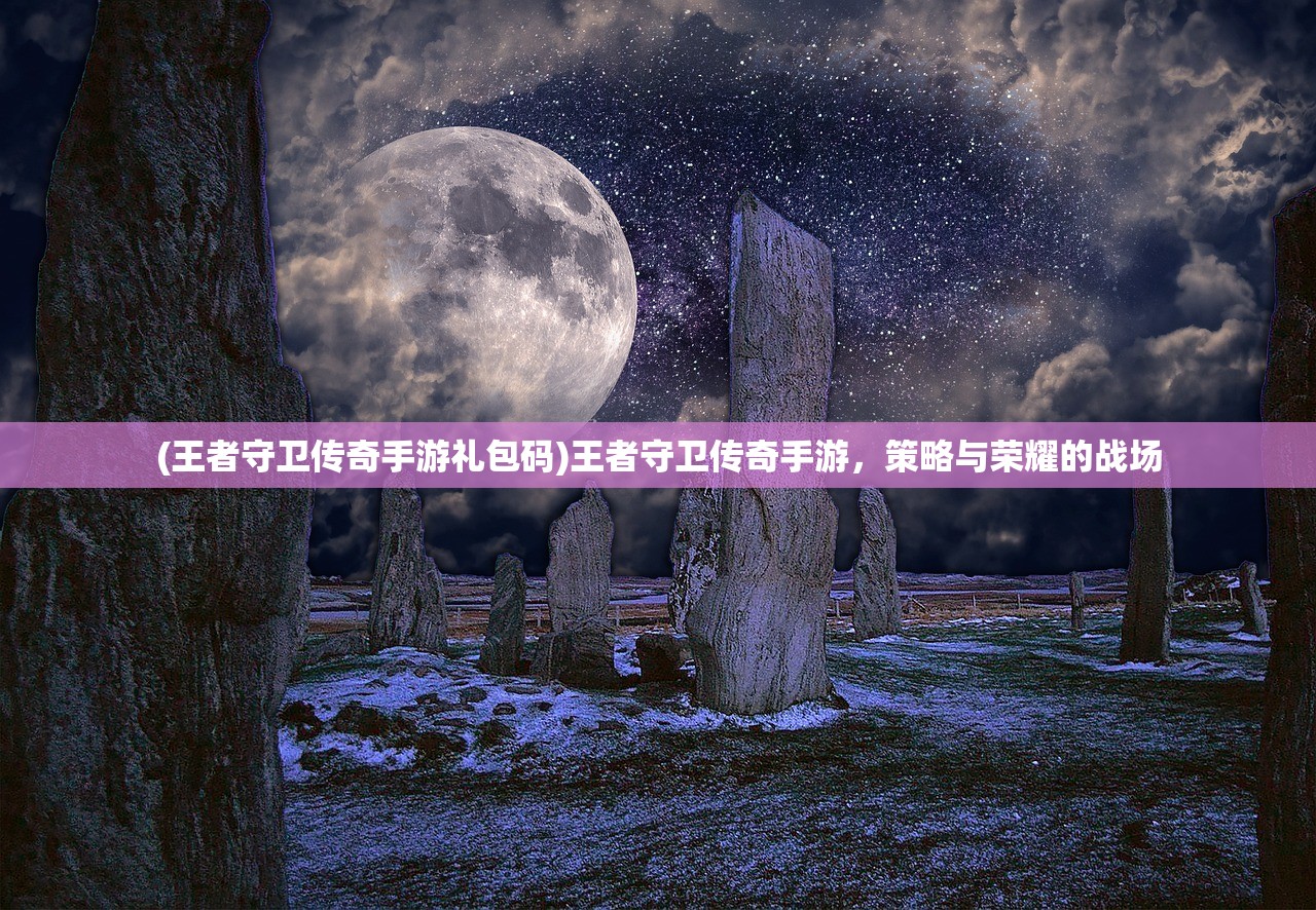 (王者守卫传奇手游礼包码)王者守卫传奇手游，策略与荣耀的战场