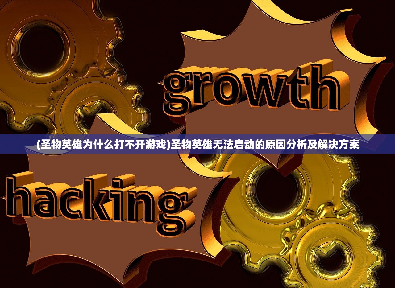 (圣物英雄为什么打不开游戏)圣物英雄无法启动的原因分析及解决方案