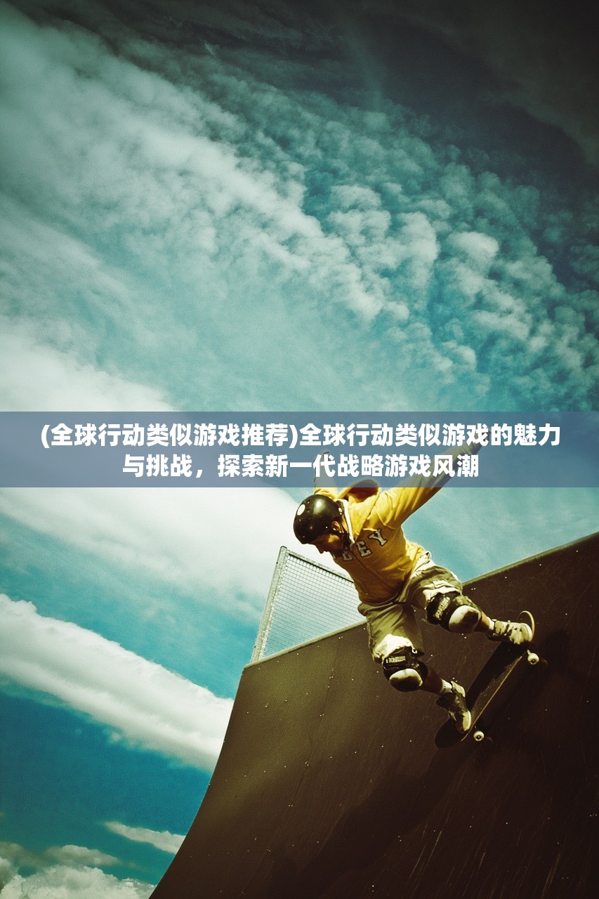 (全球行动类似游戏推荐)全球行动类似游戏的魅力与挑战，探索新一代战略游戏风潮