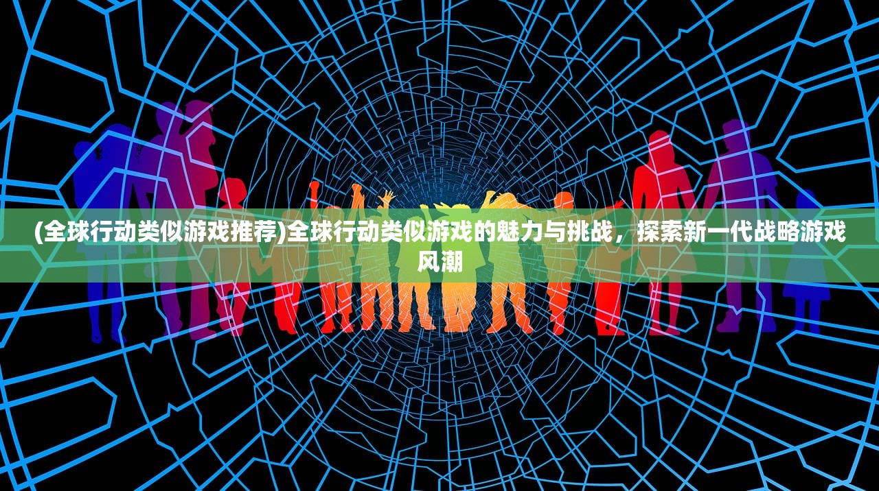 (全球行动类似游戏推荐)全球行动类似游戏的魅力与挑战，探索新一代战略游戏风潮