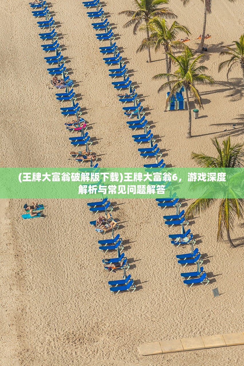 (王牌大富翁破解版下载)王牌大富翁6，游戏深度解析与常见问题解答