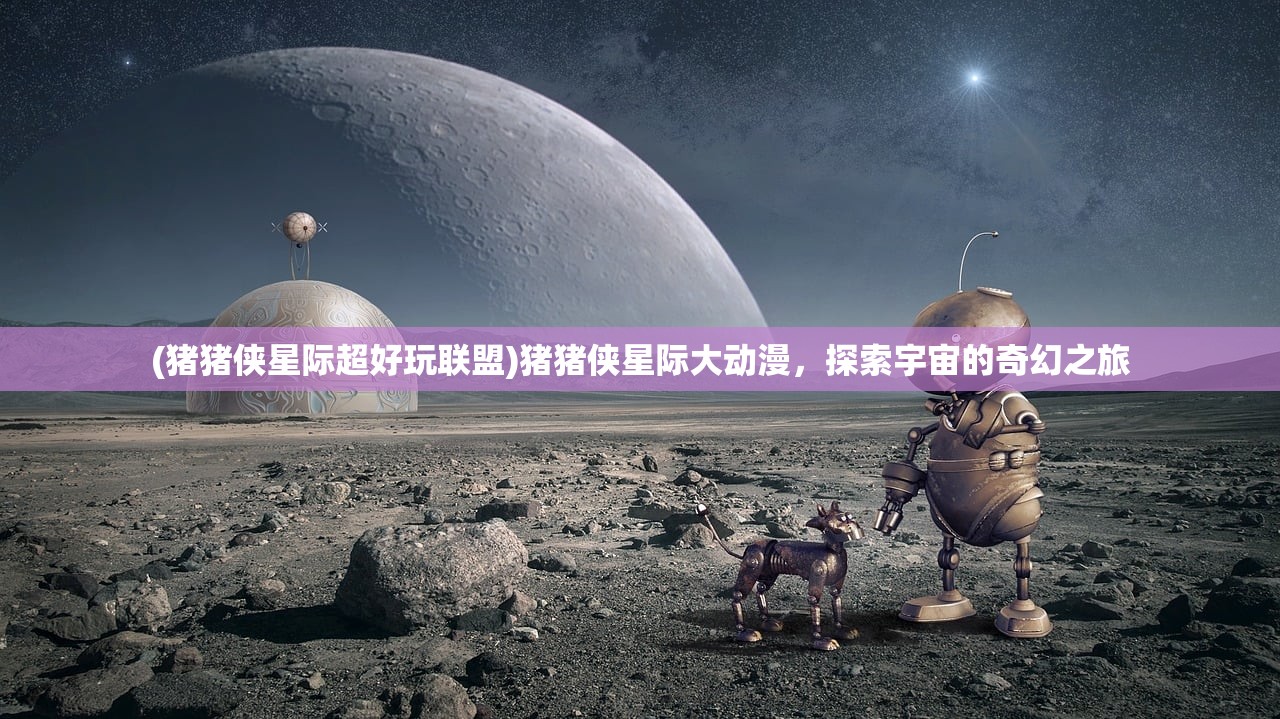 (猪猪侠星际超好玩联盟)猪猪侠星际大动漫，探索宇宙的奇幻之旅