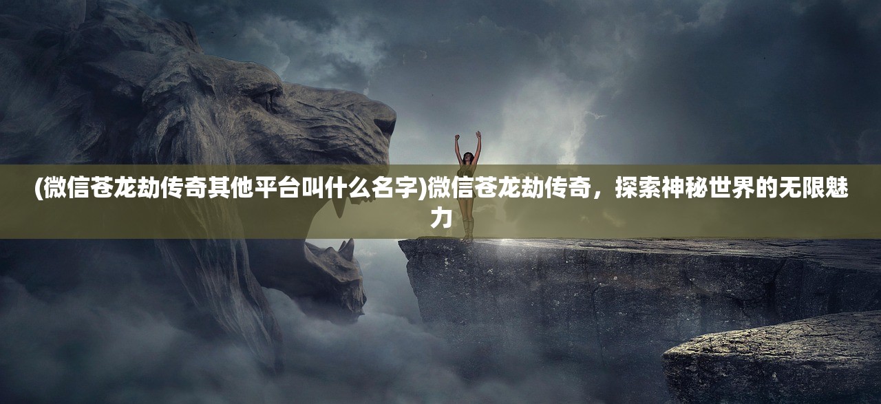 (微信苍龙劫传奇其他平台叫什么名字)微信苍龙劫传奇，探索神秘世界的无限魅力
