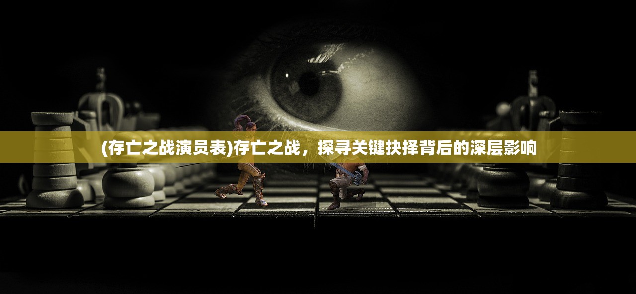 (存亡之战演员表)存亡之战，探寻关键抉择背后的深层影响