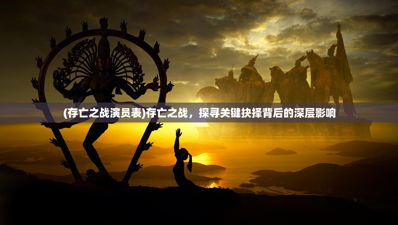 (存亡之战演员表)存亡之战，探寻关键抉择背后的深层影响