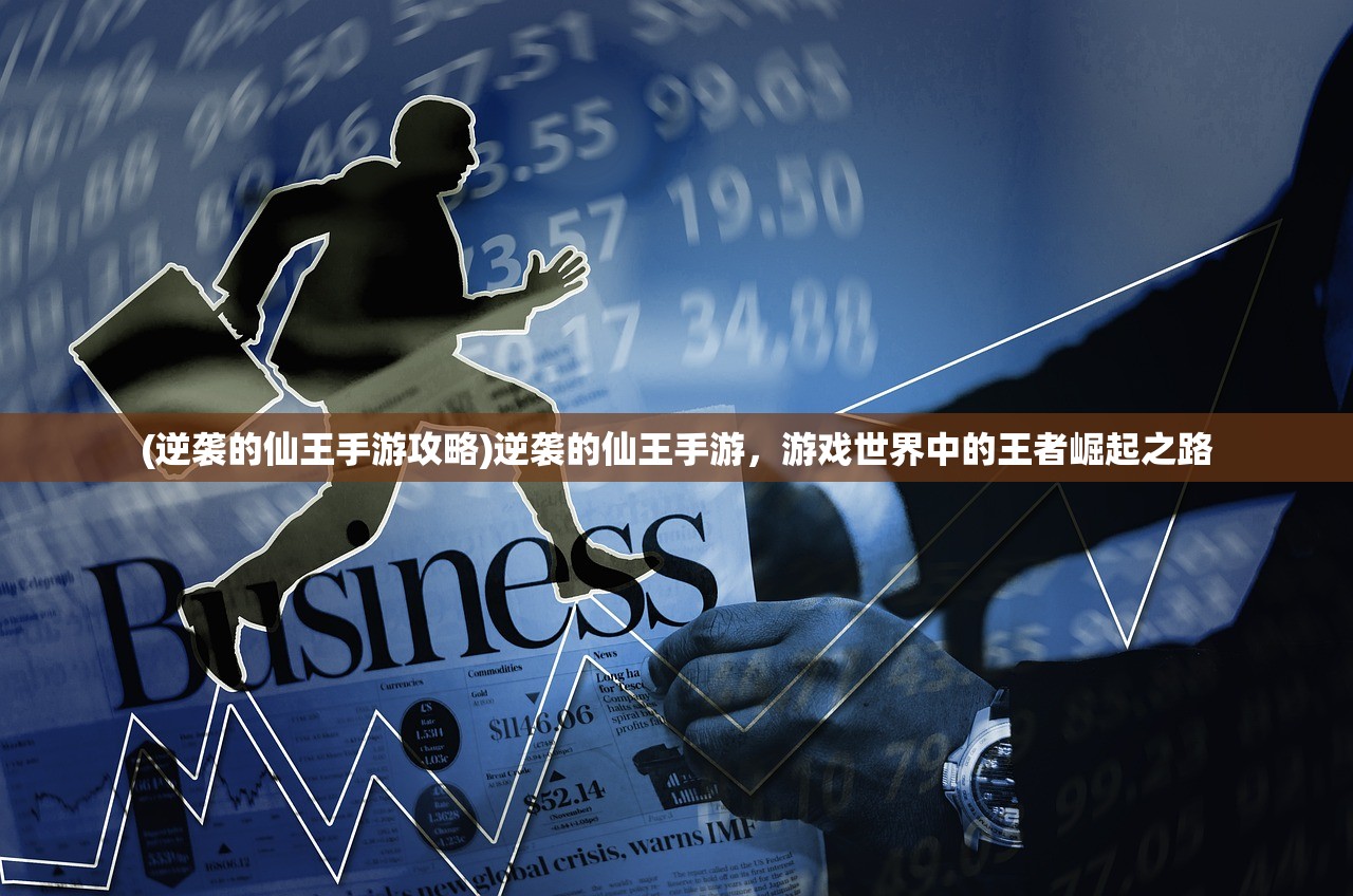 (逆袭的仙王手游攻略)逆袭的仙王手游，游戏世界中的王者崛起之路