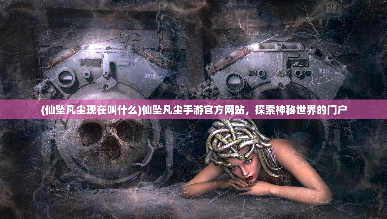 (仙坠凡尘现在叫什么)仙坠凡尘手游官方网站，探索神秘世界的门户
