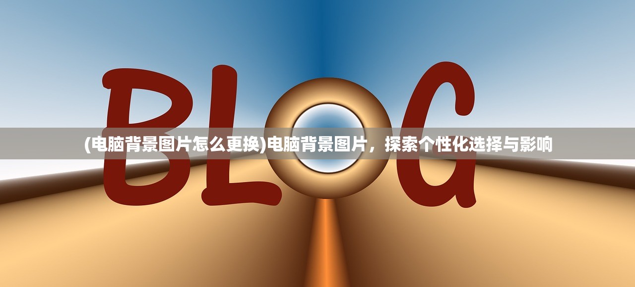 (电脑背景图片怎么更换)电脑背景图片，探索个性化选择与影响