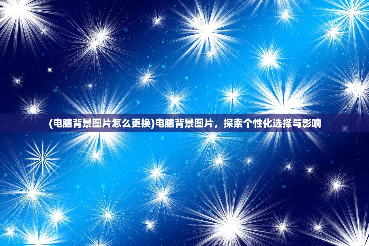 (电脑背景图片怎么更换)电脑背景图片，探索个性化选择与影响