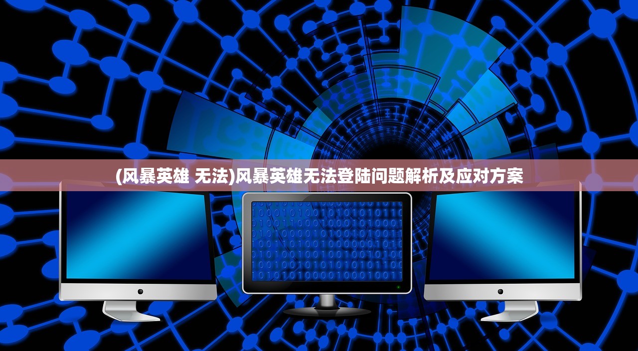 (风暴英雄 无法)风暴英雄无法登陆问题解析及应对方案