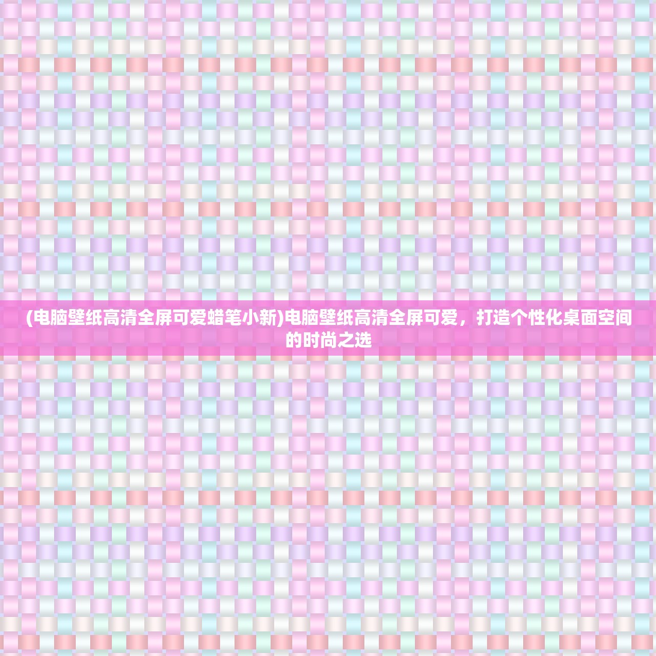 (电脑壁纸高清全屏可爱蜡笔小新)电脑壁纸高清全屏可爱，打造个性化桌面空间的时尚之选