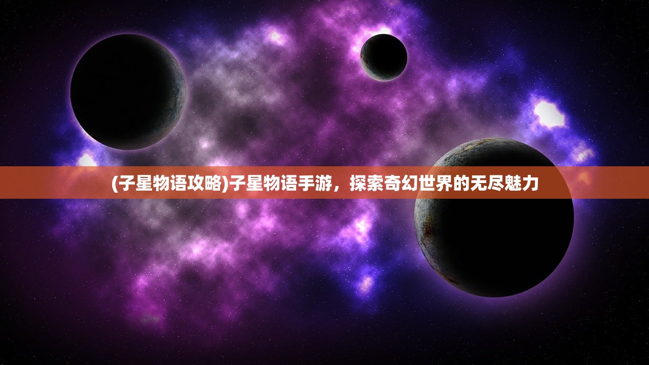 (子星物语攻略)子星物语手游，探索奇幻世界的无尽魅力