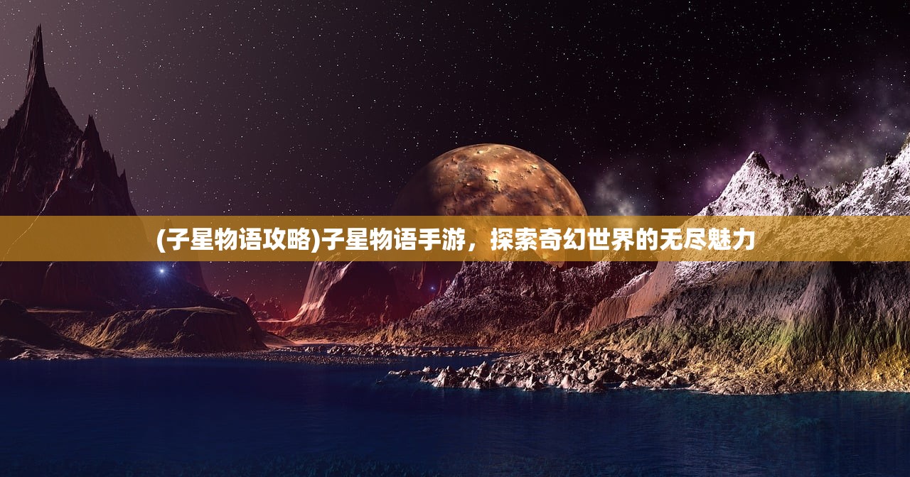 (子星物语攻略)子星物语手游，探索奇幻世界的无尽魅力
