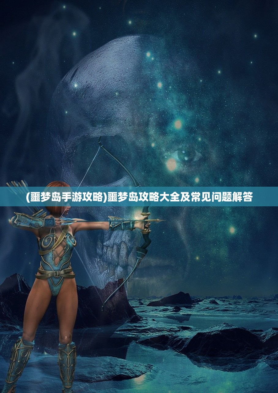 (噩梦岛手游攻略)噩梦岛攻略大全及常见问题解答