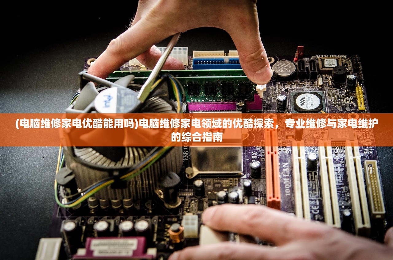 (电脑维修家电优酷能用吗)电脑维修家电领域的优酷探索，专业维修与家电维护的综合指南