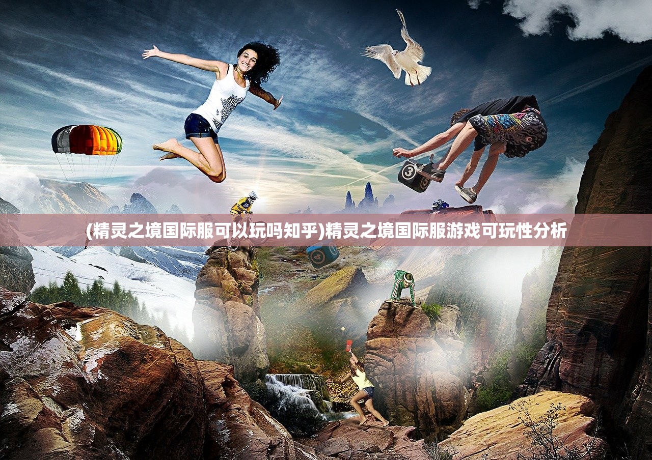 (精灵之境国际服可以玩吗知乎)精灵之境国际服游戏可玩性分析