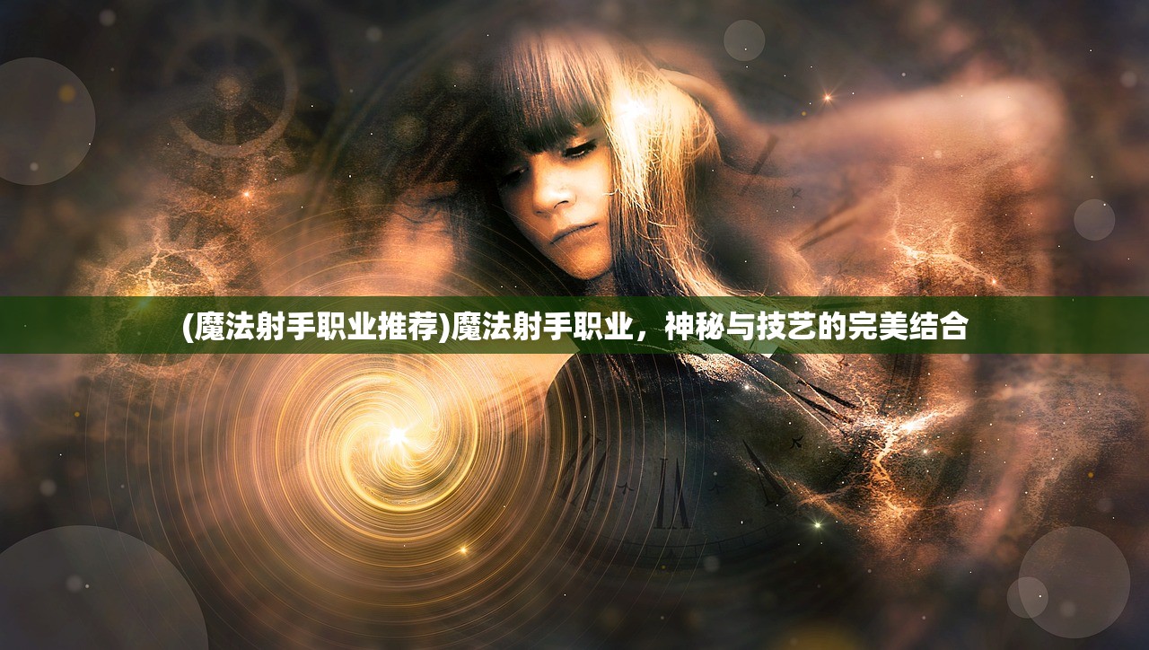 (魔法射手职业推荐)魔法射手职业，神秘与技艺的完美结合