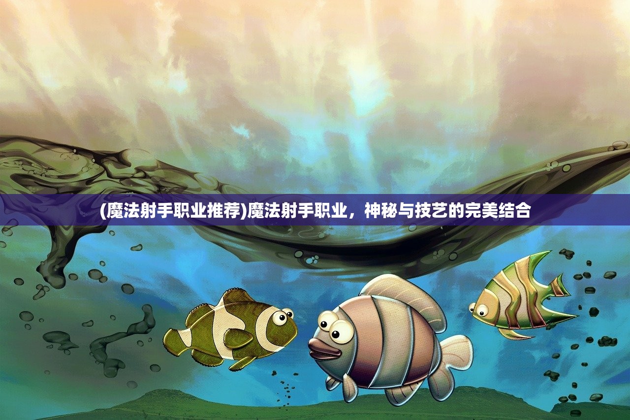 (魔法射手职业推荐)魔法射手职业，神秘与技艺的完美结合