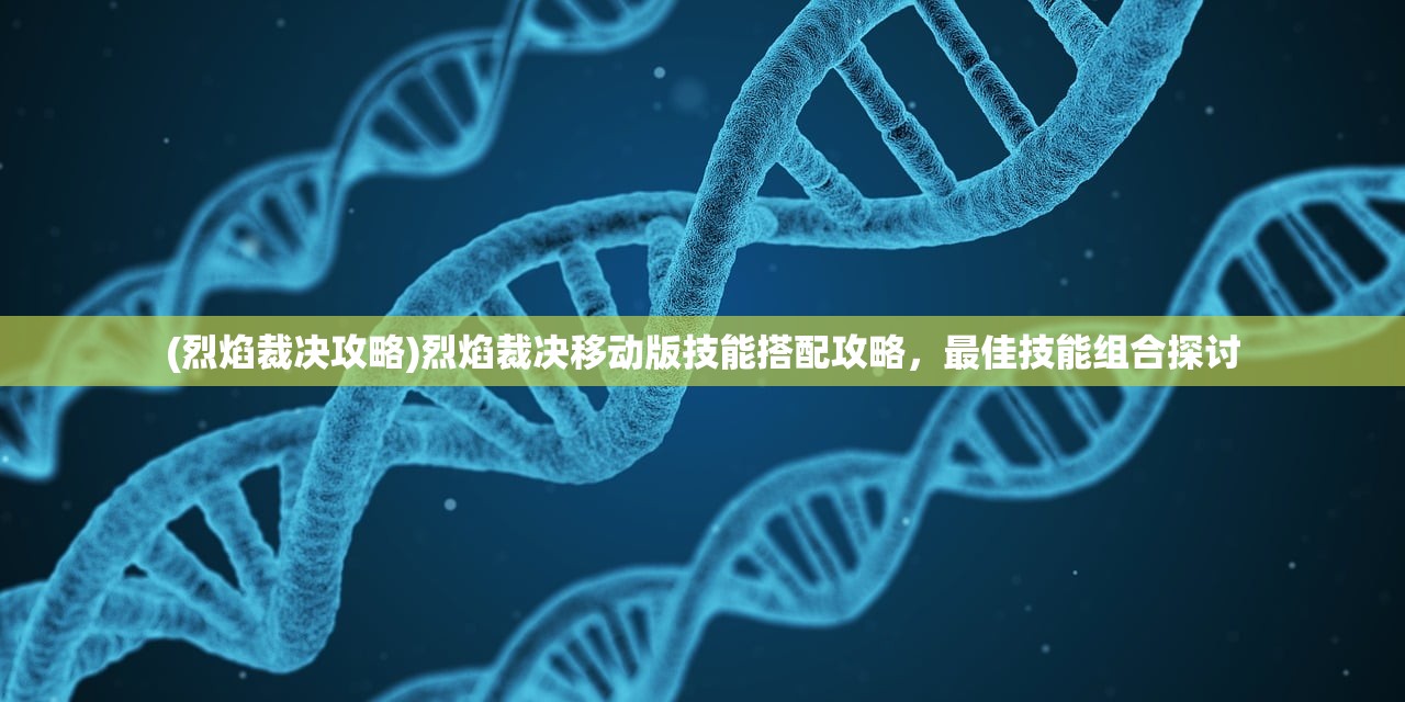 (烈焰裁决攻略)烈焰裁决移动版技能搭配攻略，最佳技能组合探讨