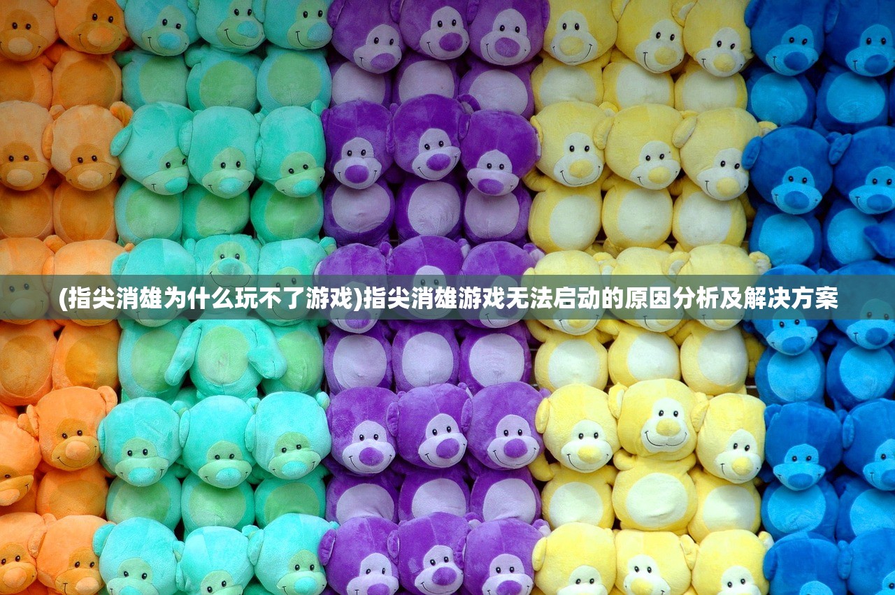 (指尖消雄为什么玩不了游戏)指尖消雄游戏无法启动的原因分析及解决方案