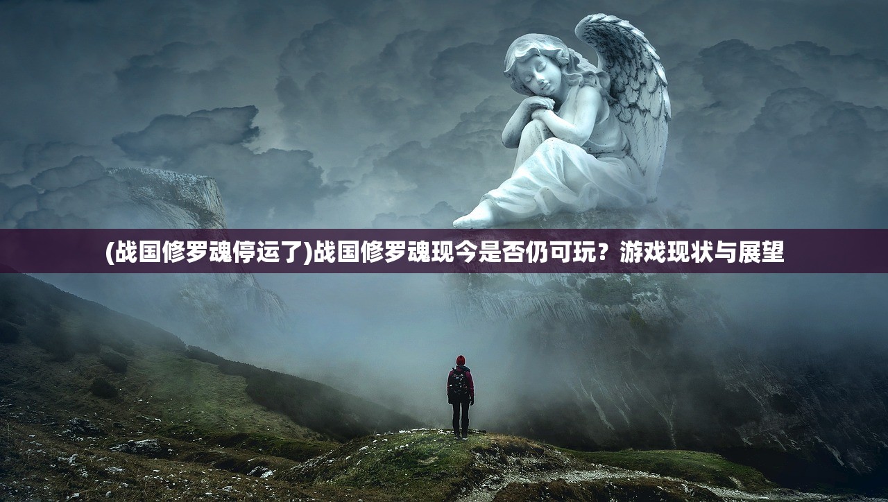 (战国修罗魂停运了)战国修罗魂现今是否仍可玩？游戏现状与展望