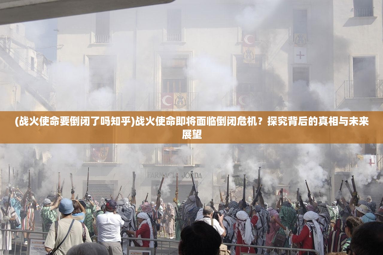 (战火使命要倒闭了吗知乎)战火使命即将面临倒闭危机？探究背后的真相与未来展望