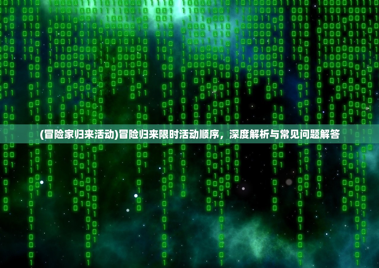 (冒险家归来活动)冒险归来限时活动顺序，深度解析与常见问题解答