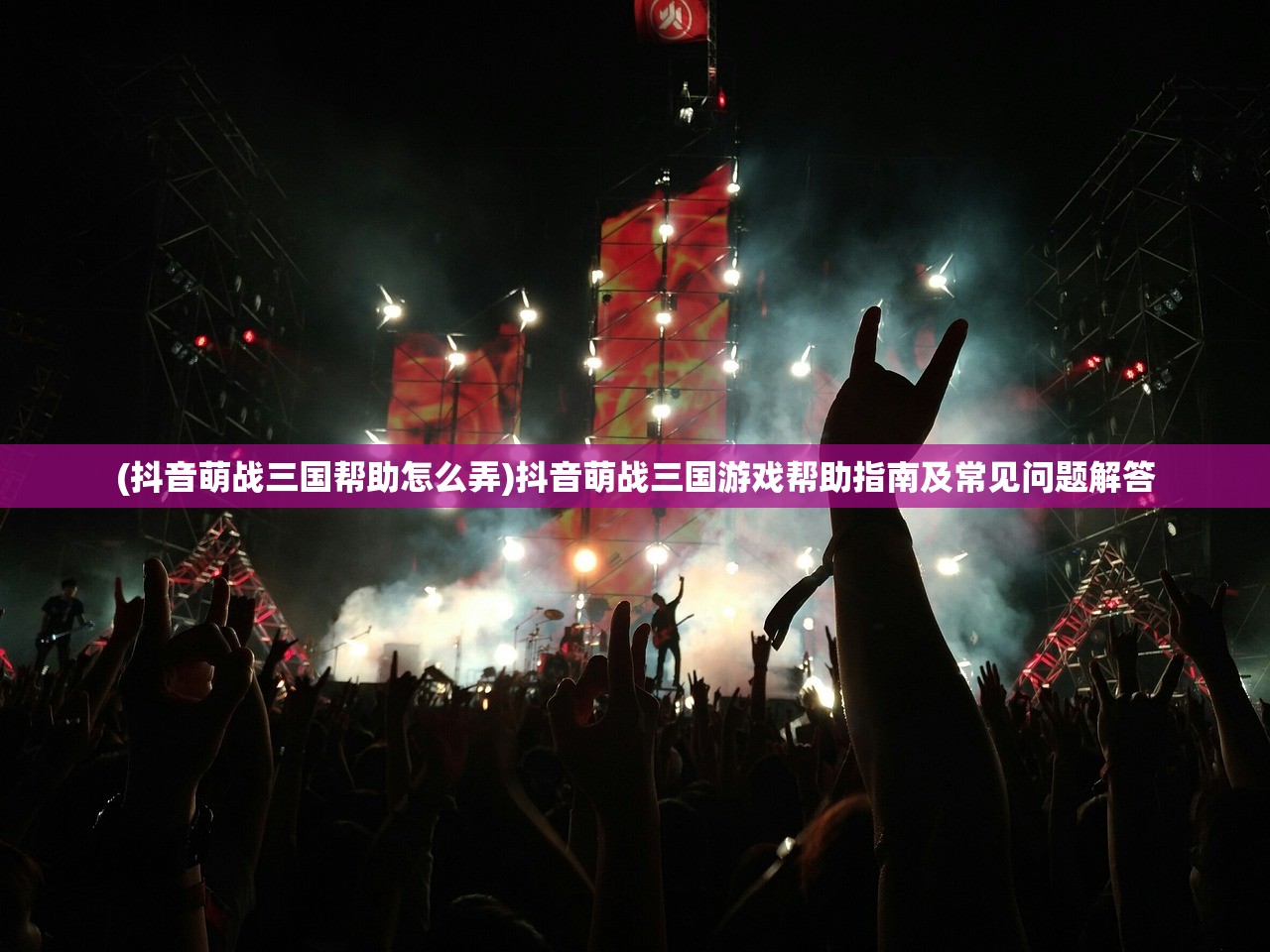 (抖音萌战三国帮助怎么弄)抖音萌战三国游戏帮助指南及常见问题解答