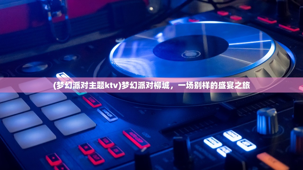 (梦幻派对主题ktv)梦幻派对柳城，一场别样的盛宴之旅
