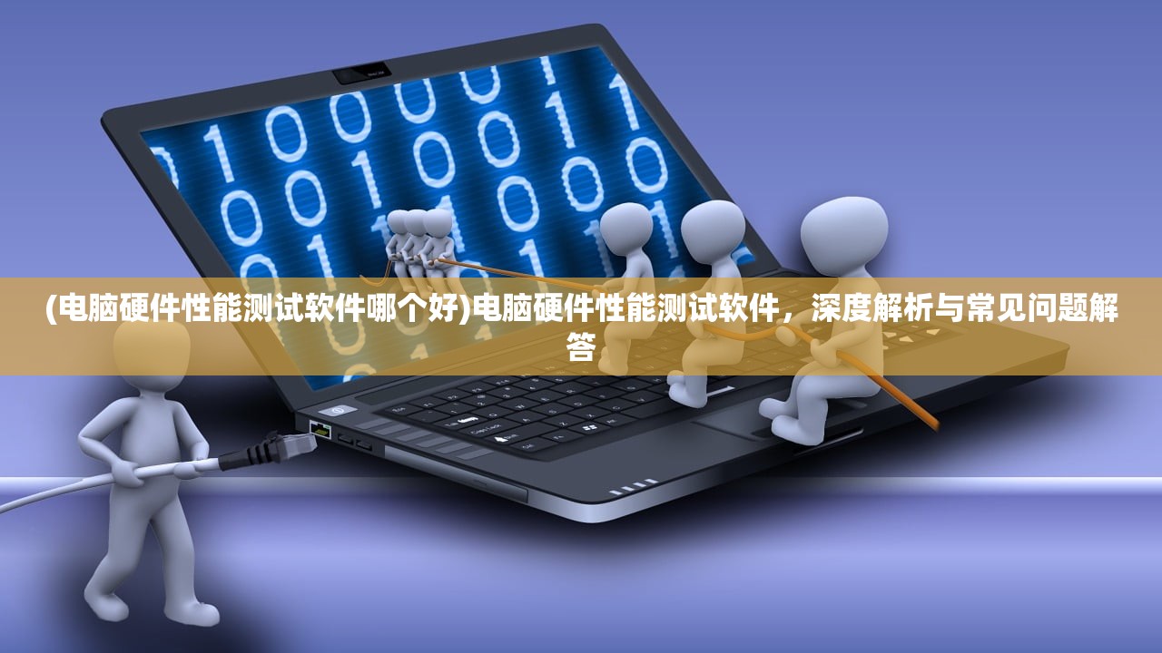 (电脑硬件性能测试软件哪个好)电脑硬件性能测试软件，深度解析与常见问题解答