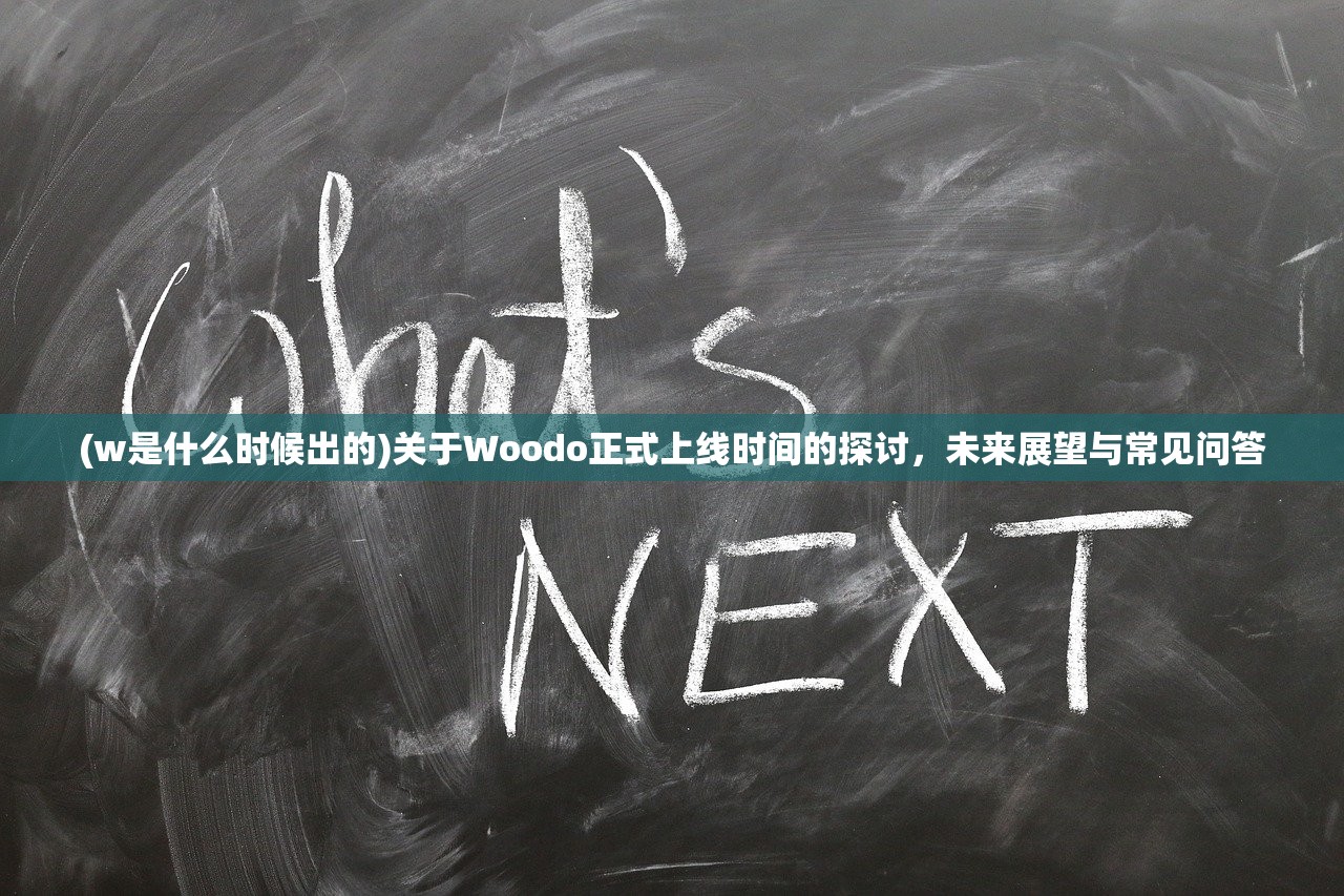 (w是什么时候出的)关于Woodo正式上线时间的探讨，未来展望与常见问答