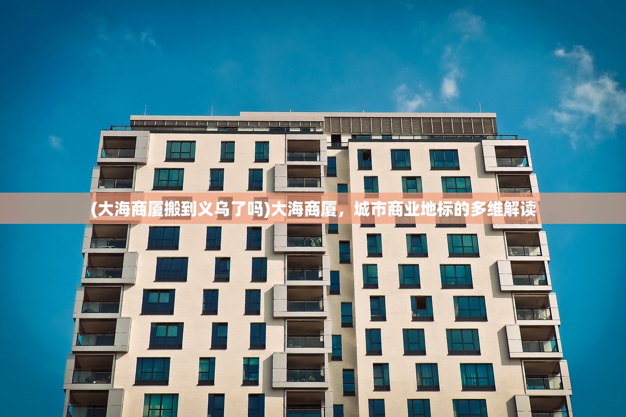 (大海商厦搬到义乌了吗)大海商厦，城市商业地标的多维解读