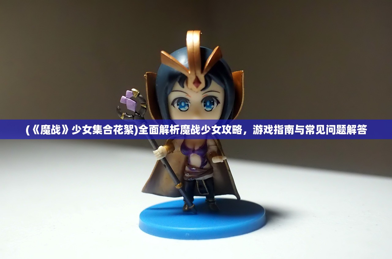 (《魔战》少女集合花絮)全面解析魔战少女攻略，游戏指南与常见问题解答