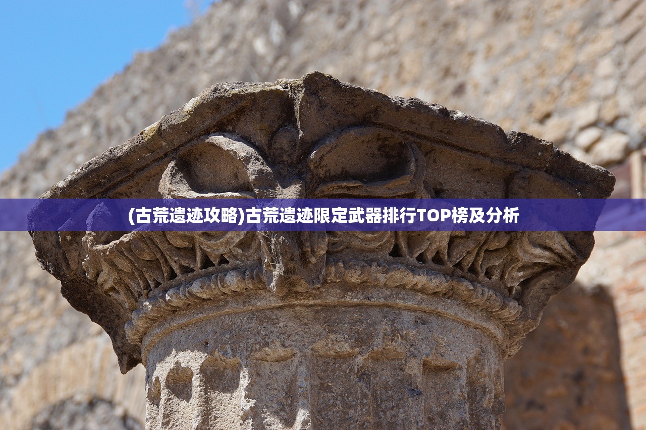 (古荒遗迹攻略)古荒遗迹限定武器排行TOP榜及分析