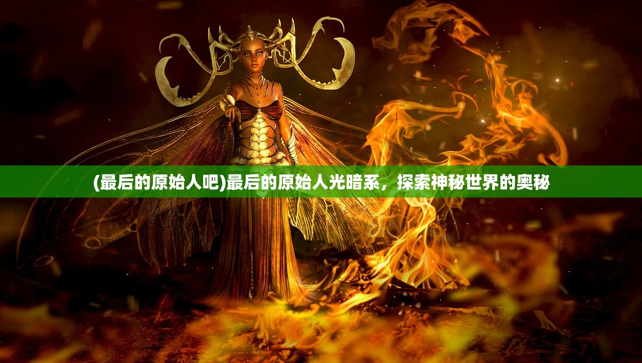 (最后的原始人吧)最后的原始人光暗系，探索神秘世界的奥秘