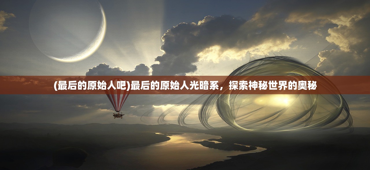 (最后的原始人吧)最后的原始人光暗系，探索神秘世界的奥秘
