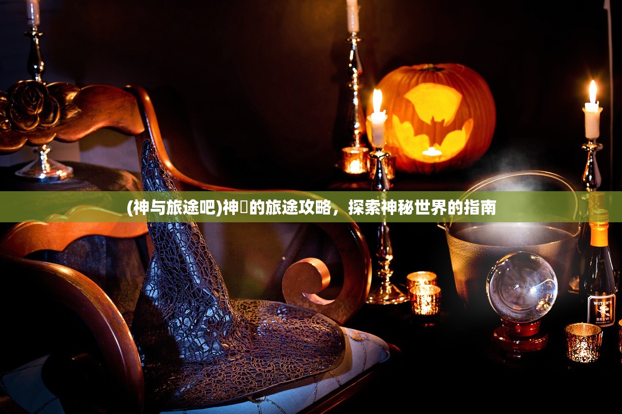 (神与旅途吧)神祇的旅途攻略，探索神秘世界的指南