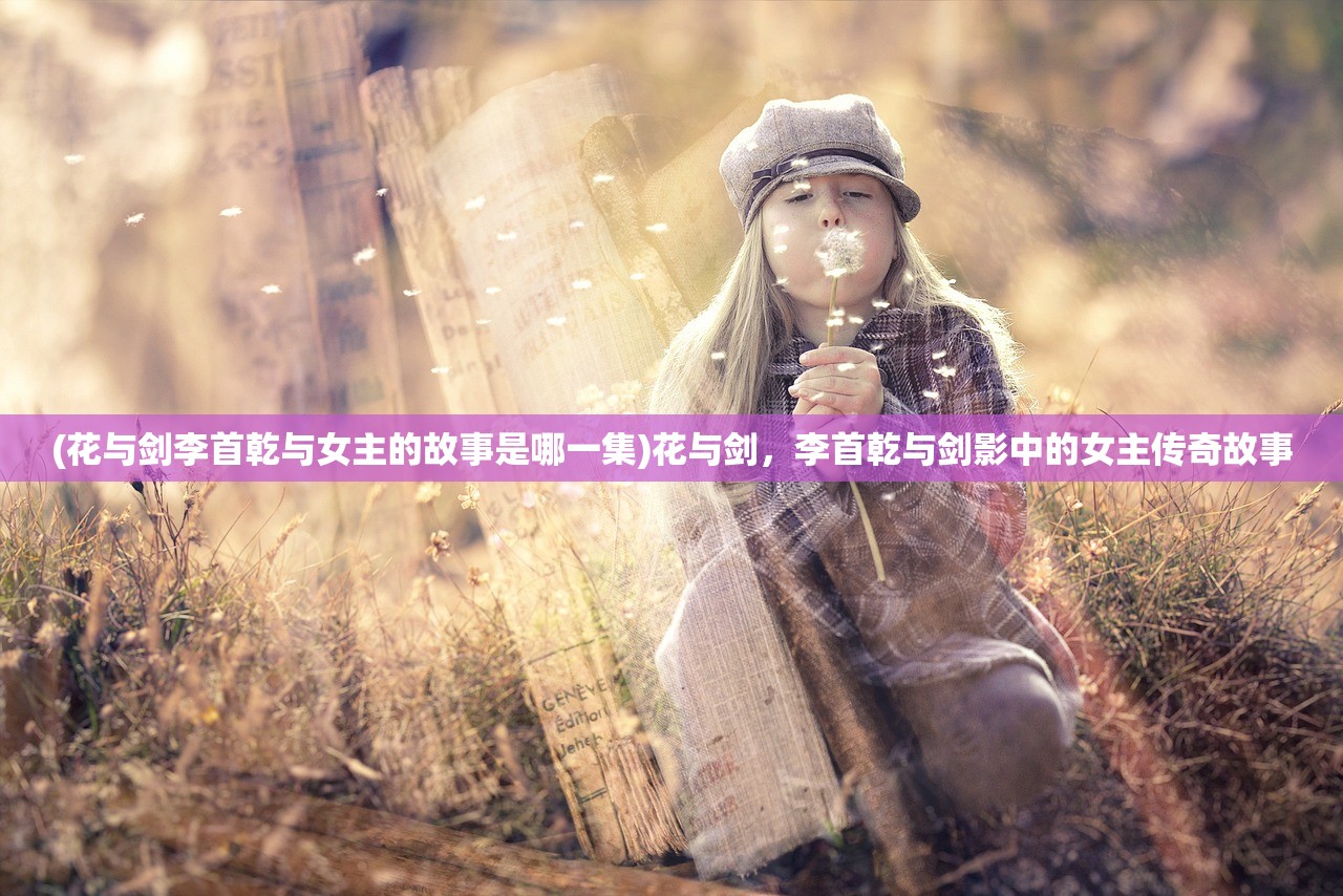 (花与剑李首乾与女主的故事是哪一集)花与剑，李首乾与剑影中的女主传奇故事