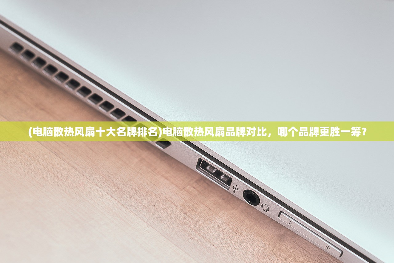 (电脑散热风扇十大名牌排名)电脑散热风扇品牌对比，哪个品牌更胜一筹？