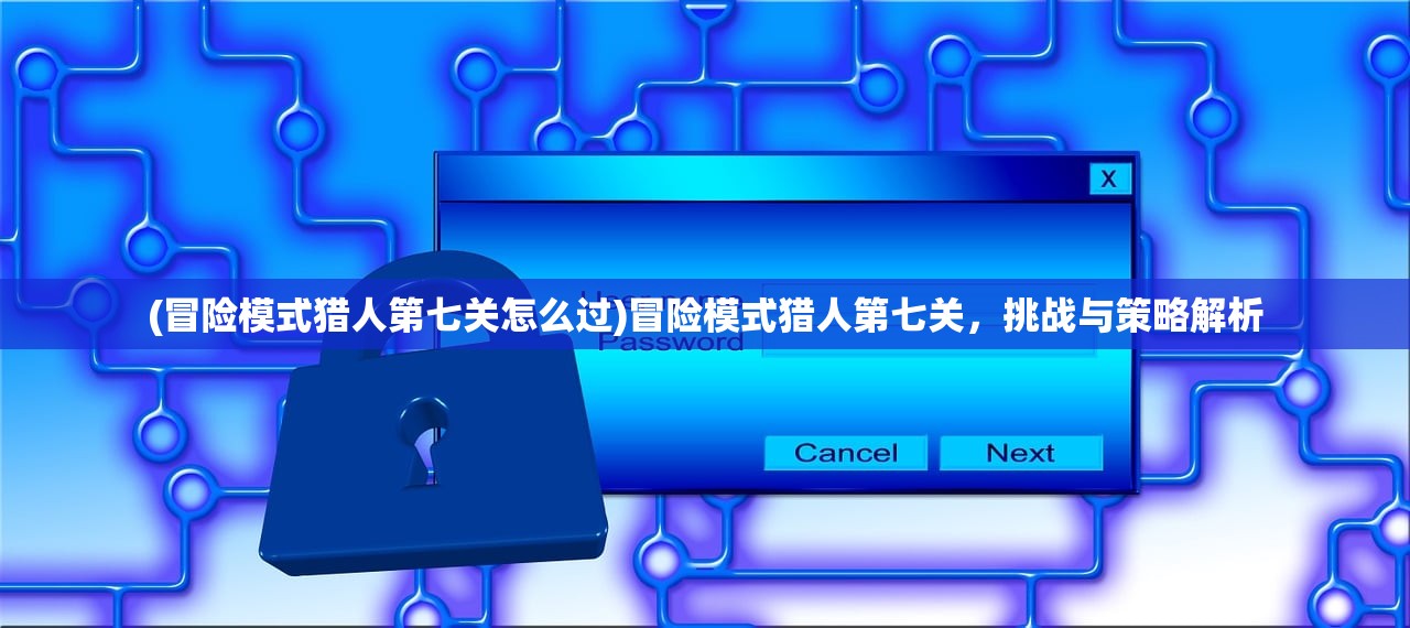(冒险模式猎人第七关怎么过)冒险模式猎人第七关，挑战与策略解析