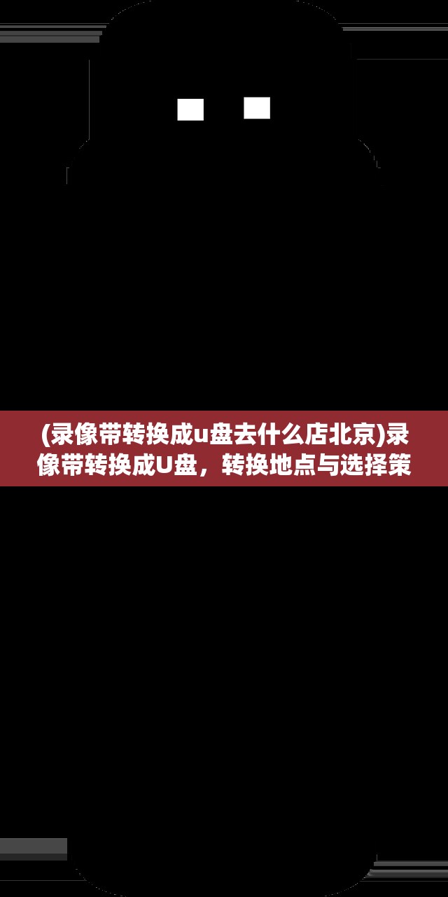 (录像带转换成u盘去什么店北京)录像带转换成U盘，转换地点与选择策略分析