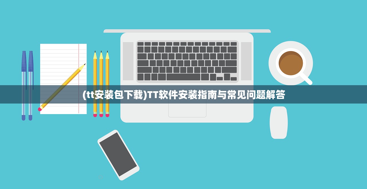 (tt安装包下载)TT软件安装指南与常见问题解答