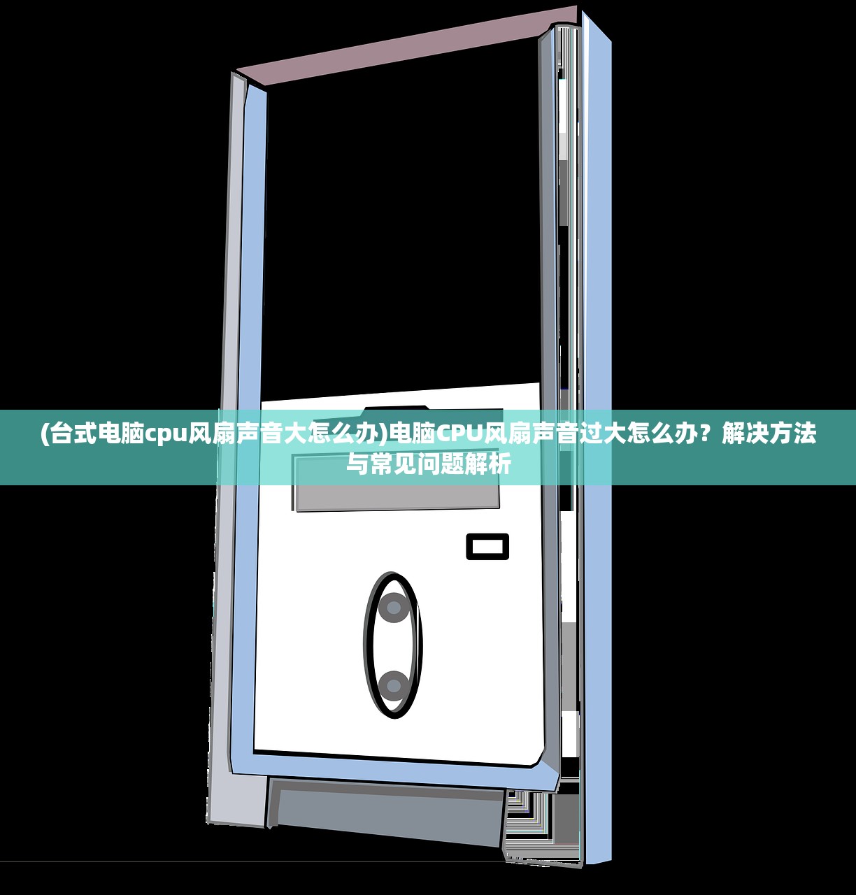 (台式电脑cpu风扇声音大怎么办)电脑CPU风扇声音过大怎么办？解决方法与常见问题解析