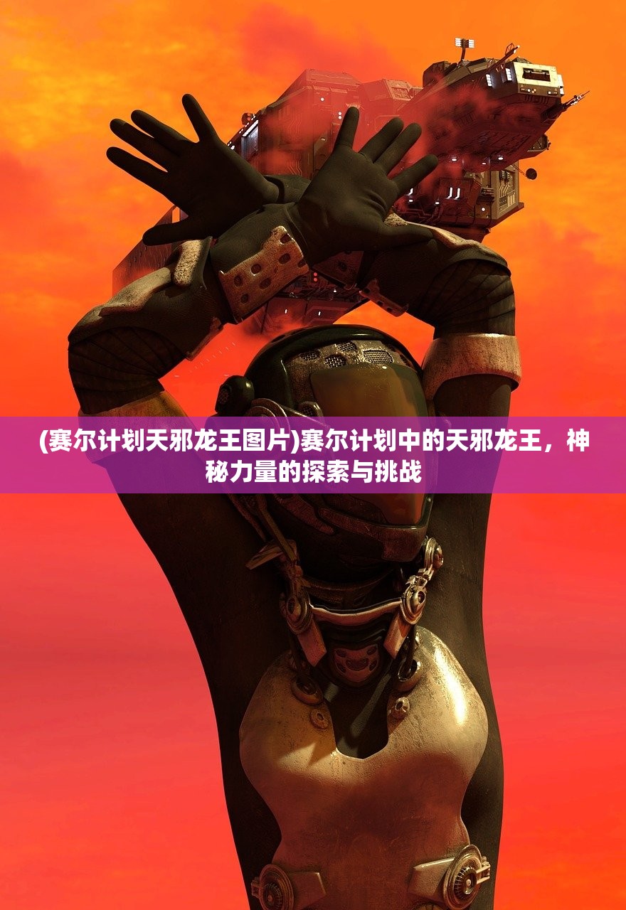 (赛尔计划天邪龙王图片)赛尔计划中的天邪龙王，神秘力量的探索与挑战