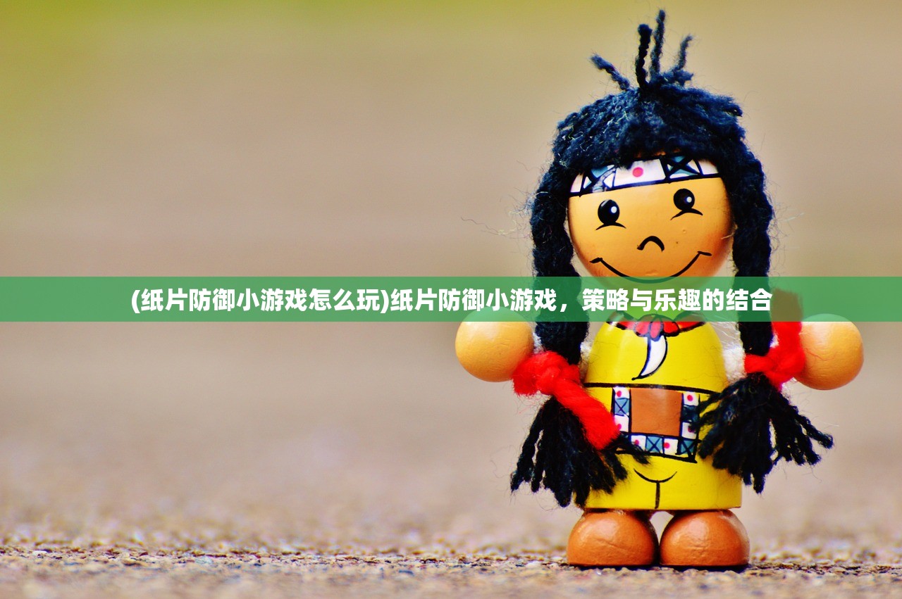 (纸片防御小游戏怎么玩)纸片防御小游戏，策略与乐趣的结合