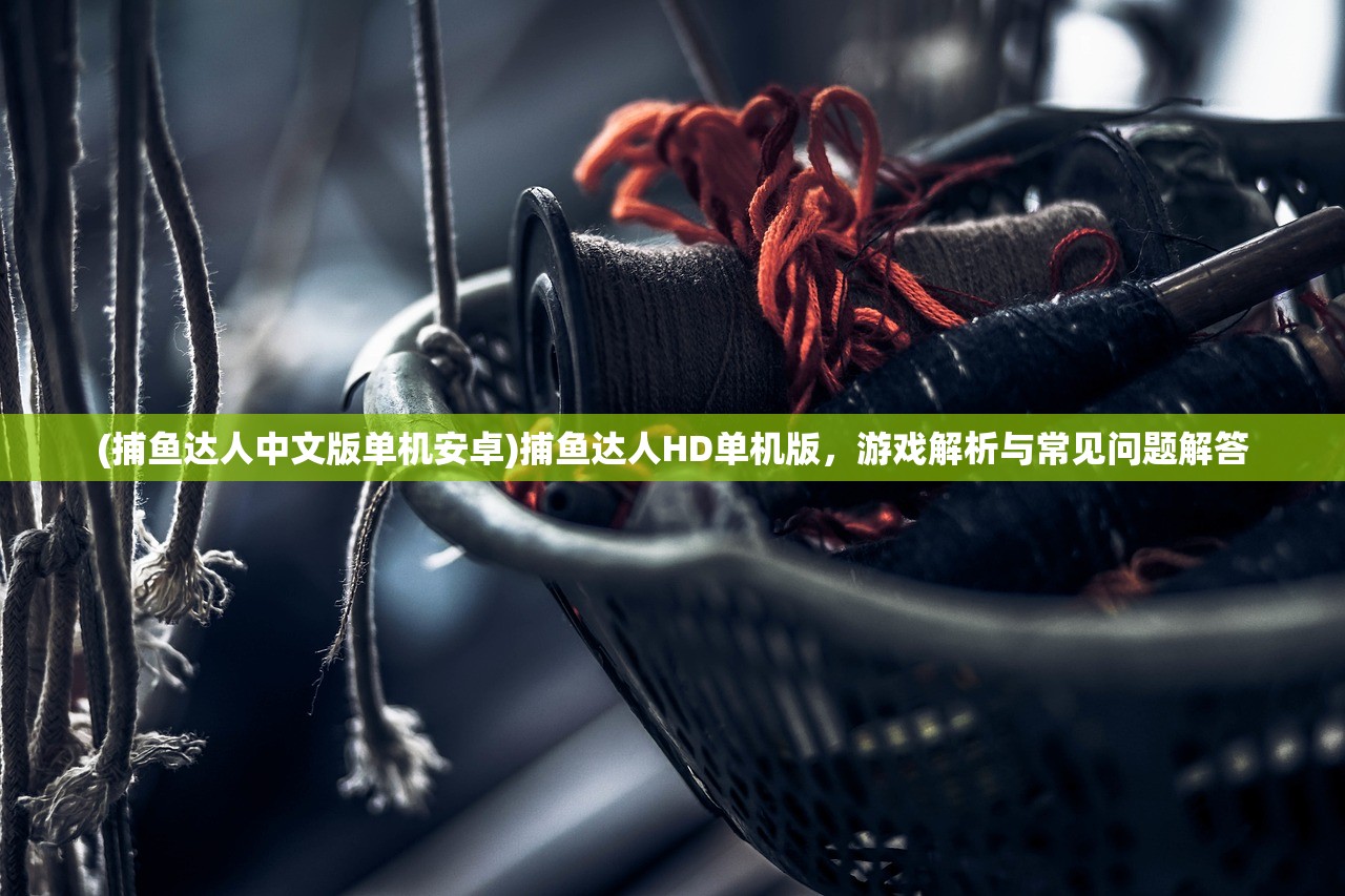 (捕鱼达人中文版单机安卓)捕鱼达人HD单机版，游戏解析与常见问题解答