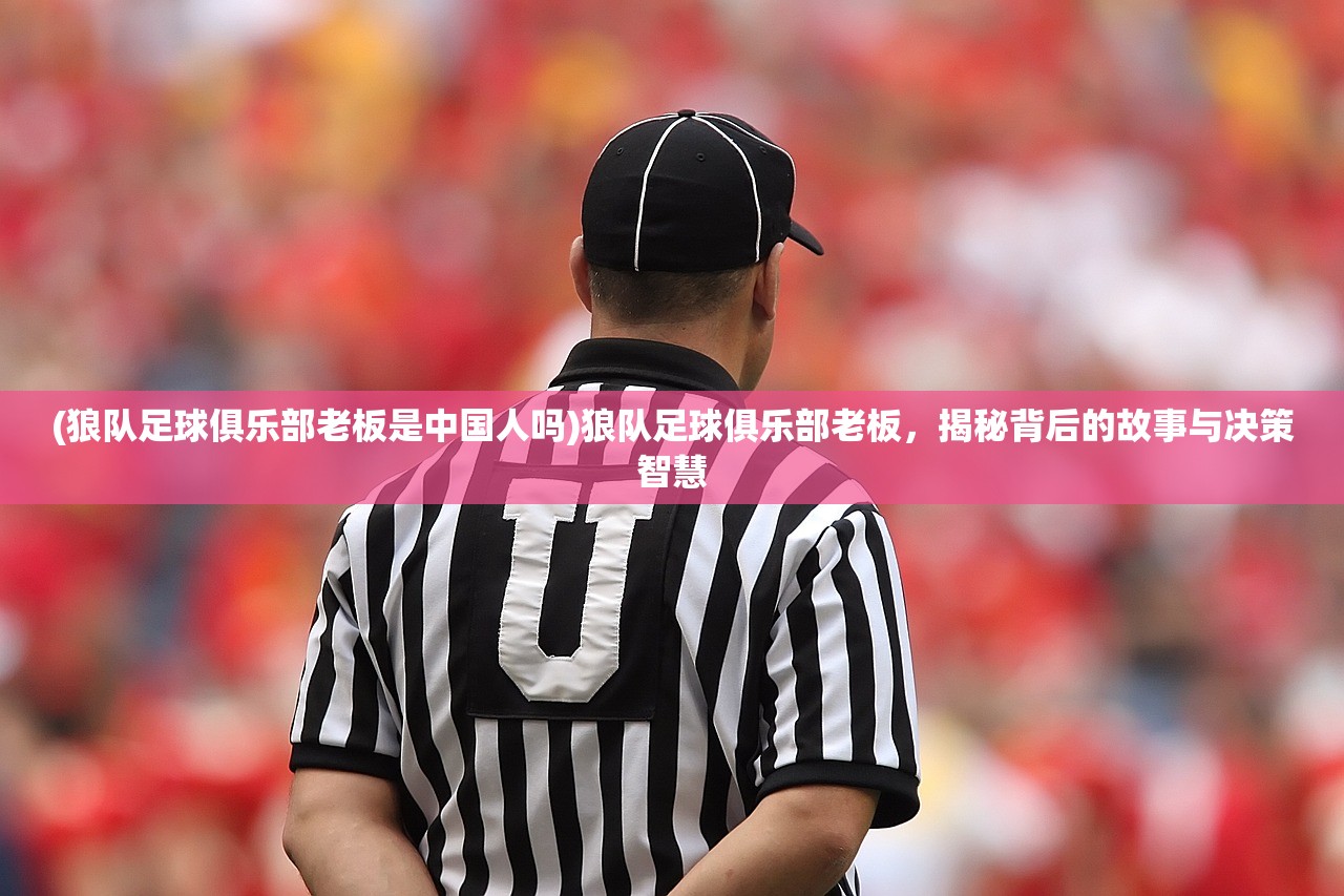 (狼队足球俱乐部老板是中国人吗)狼队足球俱乐部老板，揭秘背后的故事与决策智慧